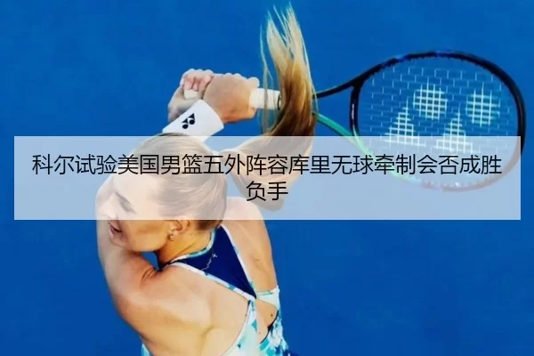 科尔试验美国男篮五外阵容库里无球牵制会否成胜负手