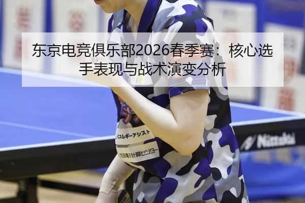 东京电竞俱乐部2026春季赛：核心选手表现与战术演变分析