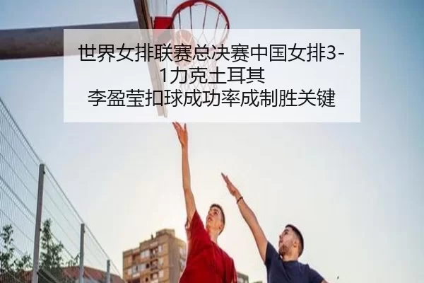 世界女排联赛总决赛中国女排3-1力克土耳其 李盈莹扣球成功率成制胜关键