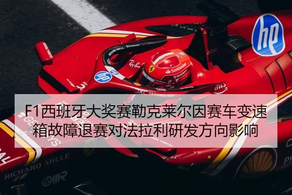 F1西班牙大奖赛勒克莱尔因赛车变速箱故障退赛对法拉利研发方向影响
